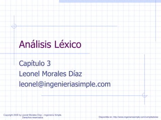 Análisis Léxico Capítulo 3 Leonel Morales Díaz [email_address] Copyright 2008 by Leonel Morales Díaz – Ingeniería Simple. Derechos reservados Disponible en: http://www.ingenieriasimple.com/compiladores 