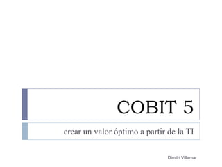 COBIT 5
crear un valor óptimo a partir de la TI
Dimitri Villamar

 