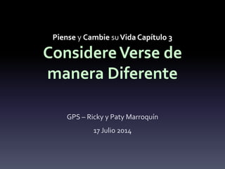 Piense y Cambie su Vida Capítulo 3 
Considere Verse de 
manera Diferente 
GPS – Ricky y Paty Marroquín 
17 Julio 2014 
 