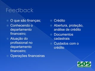   O que são finanças;        Crédito
   Conhecendo o               Abertura, proteção,
    departamento                análise de crédito
    financeiro;                Documentos
   Atuação do                  cadastrais
    profissional no            Cuidados com o
    departamento                crédito
    financeiro;
   Operações financeiras
 