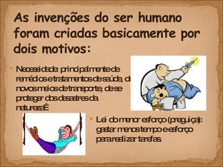 Necessidade: principalmente de remédios e tratamentos de saúde, de novos meios de transporte, de se proteger dos desastres da natureza…  Lei do menor esforço (preguiça): gastar menos tempo e esforço para realizar tarefas. 