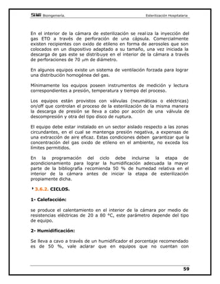 %LRLQJHQLHUtD(VWHULOL]DFLyQ+RVSLWDODULD

)LJD
(WDSDDOHQWDPLHQWR
(Q HVWD HWDSD VH UHDOL]D HO FDOHQWDPLHQWR D WUDYpV GH XQD LQHFFLyQ
GLUHFWDGHYDSRUDFHOHUDGRSRUSURHFFLyQGHVSUDGHVGHORVODWHUDOHV
SDUWHVXSHULRUGHOHTXLSR
7DQWR OD WHPSHUDWXUD FRPR OD SUHVLyQ VRQ SURJUDPDEOHV HQ IRUPD
LQGHSHQGLHQWH
)LJE
(WDSD(VWHULOL]DFLyQ
 