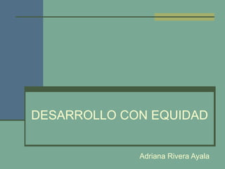 DESARROLLO CON EQUIDAD Adriana Rivera Ayala 