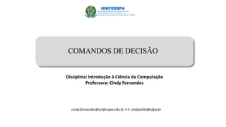 COMANDOS DE DECISÃO
Disciplina: Introdução à Ciência da Computação
Professora: Cindy Fernandes
cindy.fernandes@unifesspa.edu.br ↔ cindystella@ufpa.br
 