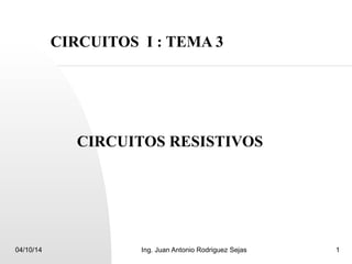 CIRCUITOS I : TEMA 3 
CIRCUITOS RESISTIVOS 
04/10/14 Ing. Juan Antonio Rodriguez Sejas 1 
 