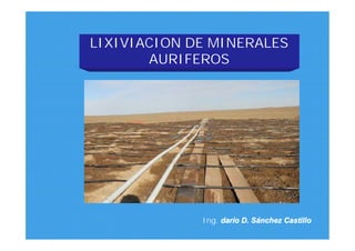 LIXIVIACION DE MINERALES
AURIFEROS
Ing. darío D. Sánchez Castillo
 