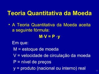 Teoria Quantitativa da Moeda A Teoria Quantitativa da Moeda aceita a seguinte fórmula: M  V = P   y Em que: M = estoque de moeda V = velocidade de circulação da moeda P = nível de preços y = produto (nacional ou interno) real 
