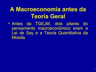 A Macroeconomia antes da Teoria Geral Antes da TGEJM, dois pilares do pensamento macroeconômico eram a Lei de Say e a Teoria Quantitativa da Moeda. 