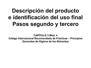 Descripción del producto
e identificación del uso final
Pasos segundo y tercero
CAPÍTULO 3 Mod. 4
Código Internacional Recomendado de Prácticas – Principios
Generales de Higiene de los Alimentos
 