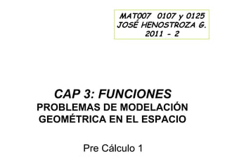 MAT007 0107 y 0125
              JOSÉ HENOSTROZA G.
                    2011 - 2




  CAP 3: FUNCIONES
PROBLEMAS DE MODELACIÓN
GEOMÉTRICA EN EL ESPACIO

       Pre Cálculo 1
 