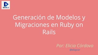Generación de Modelos y
Migraciones en Ruby on
Rails
Por: Elicia Córdova
@elioycor
 