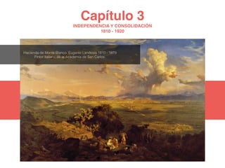 Capítulo 3!
INDEPENDENCIA Y CONSOLIDACIÓN !
1810 - 1920
Hacienda de Monte Blanco. Eugenio Landesio 1810 - 1879
Pintor italiano de la Academia de San Carlos.
 