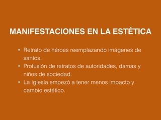 !
!
!
!
MANIFESTACIONES EN LA ESTÉTICA
• Retrato de héroes reemplazando imágenes de
santos.
• Profusión de retratos de autoridades, damas y
niños de sociedad.
• La Iglesia empezó a tener menos impacto y
cambio estético.
 