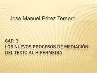 José Manuel Pérez Tornero



CAP. 3:
LOS NUEVOS PROCESOS DE MEDIACIÓN:
DEL TEXTO AL HIPERMEDIA
 
