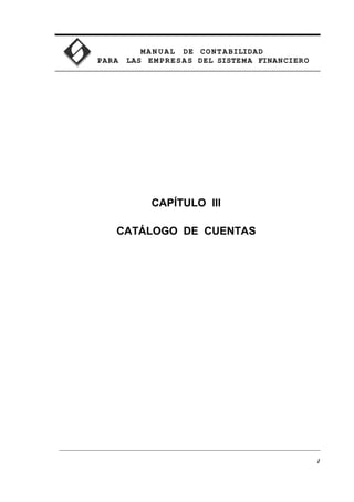 MA N U AL DE CONTABILIDAD
PARA LAS EMPRESAS DEL SISTEMA FINANCIERO
CAPÍTULO III
CATÁLOGO DE CUENTAS
1
 
