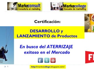 Certificación:
1
En busca del ATERRIZAJE
exitoso en el Mercado
DESARROLLO y
LANZAMIENTO de Productos
http://markecollege.blogspot.com/
 