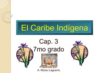 El Caribe Indígena
    Cap. 3
   7mo grado

      Preparada por:
    A. Moreu Laguerre
 