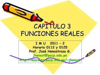 CAPÍTULO 3
FUNCIONES REALES
          I M U 2011 – 2
        Horario 0112 y 0125
      Prof. José Henostroza G.
        jhenost@pucp.edu.pe
http://macareo.pucp.edu.pe/~jhenost
 