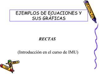 EJEMPLOS DE ECUACIONES Y
      SUS GRÁFICAS



           RECTAS


(Introducción en el curso de IMU)
 