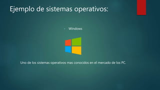 Ejemplo de sistemas operativos:
• Windows
Uno de los sistemas operativos mas conocidos en el mercado de los PC.
 