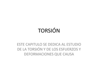 TORSIÓN
ESTE CAPITULO SE DEDICA AL ESTUDIO
DE LA TORSIÓN Y DE LOS ESFUERZOS Y
DEFORMACIONES QUE CAUSA
 
