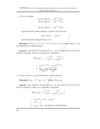 CAP´
        ITULO 4.       ECUACIONES DIFERENCIALES CON APLICACIONES EN MAPLE,
                                  PROF.JAIME ESCOBAR A.



     ii. Si las n-tuplas
                                                             (n−1)
                                (y1 (x0 ), y1 (x0 ), . . . , y1     (x0 ))
                                                              (n−1)
                                (y2 (x0 ), y2 (x0 ), . . . , y2     (x0 ))
                                                    .
                                                    .
                                                    .
                                                             (n−1)
                                (yn (x0 ), yn (x0 ), . . . , yn      (x0 ))

        son linealmente independientes, entonces las funciones

                                      y1 (x), y2 (x), . . . , yn (x)




                                                                               as
                                                                              atic
        son linealmente independientes en I.




                                                                         atem
   Ejemplo 8. Si y1 = em1 x , y2 = em2 x con m1 = m2 , mostrar que y1 y y2
son linealmente independientes.




                                                                       eM
    Soluci´n: m´s adelante veremos que y1 , y2 son soluciones de una E.D.
          o    a
lineal de segundo orden con coeﬁcientes constantes.


                                                                  o. d
                                                 e m1 x    e m2 x
                           W (y1 , y2 ) =
                                                m1 e m1 x         ept
                                                          m 2 e m2 x
                                                            ,D
                                                         uia


                              = m2 e(m1 +m2 )x − m1 e(m1 +m2 )x
                              = (m1 − m2 ) e(m1 +m2 )x
                                                     tioq




                                       =0             >0
                                                   An




⇒ = 0 por tanto y1 , y2 son linealmente independientes.
                                                de




     Ejemplo 9. y1 = emx , y2 = xemx . Hallar W (y1 , y2 ).
                                             ad
                                         rsid




    Soluci´n: m´s adelante veremos que y1 , y2 son soluciones de una E.D.
          o    a
lineal de segundo orden con coeﬁcientes constantes.
                                      ive




                                              emx    xemx
                                    Un




                      W (y1 , y2 ) =
                                             memx mxemx + emx


                    = mxe2mx + e2mx − mxe2mx
                    = e2mx > 0
                    ⇒ y1 , y2 son linealmente independientes.

92
 