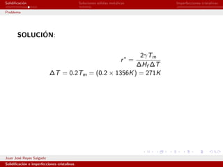 Solidiﬁcaci´n
           o                                  Soluciones s´lidas met´licas
                                                          o         a         Imperfecciones cristalinas

Problema




             ´
       SOLUCION:


                                                       2γTm
                                                                       r∗ =
                                                      ∆Hf ∆T
                           ∆T = 0.2Tm = (0.2 × 1356K ) = 271K




Juan Jos´ Reyes Salgado
        e
Solidiﬁcaci´n e imperfecciones cristalinas.
           o
 