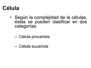 Célula
  • Según la complejidad de la células,
    éstas se pueden clasificar en dos
    categorías:

    – Célula procariota

    – Célula eucariota
 