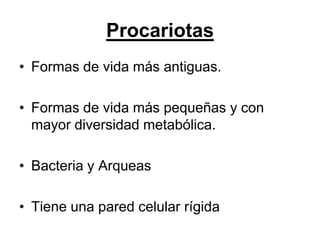 Procariotas
• Formas de vida más antiguas.

• Formas de vida más pequeñas y con
  mayor diversidad metabólica.

• Bacteria y Arqueas

• Tiene una pared celular rígida
 