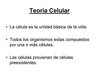 Teoría Celular

• La célula es la unidad básica de la vida.

• Todos los organismos estas compuestos
  por una o más células.

• Las células provienen de células
  preexistentes.
 