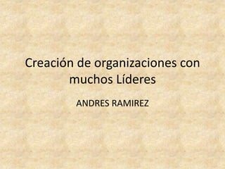 Creación de organizaciones con
       muchos Líderes
        ANDRES RAMIREZ
 