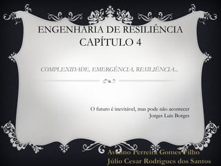 ENGENHARIA DE RESILIÊNCIA

CAPÍTULO 4
COMPLEXIDADE, EMERGÊNCIA, RESILIÊNCIA...

O futuro é inevitável, mas pode não acontecer
Jorges Luis Borges

 