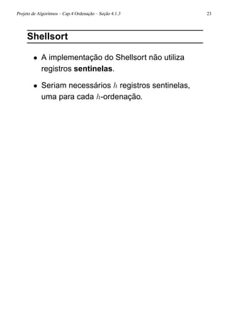 Projeto de Algoritmos – Cap.4 Ordenação – Seção 4.1.3 23
Shellsort
• A implementação do Shellsort não utiliza
registros sentinelas.
• Seriam necessários h registros sentinelas,
uma para cada h-ordenação.
 