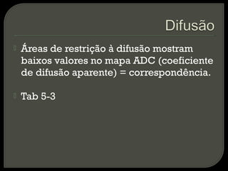  Áreas de restrição à difusão mostram
baixos valores no mapa ADC (coeficiente
de difusão aparente) = correspondência.
 Tab 5-3
 