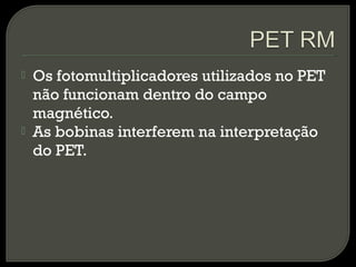  Os fotomultiplicadores utilizados no PET
não funcionam dentro do campo
magnético.
 As bobinas interferem na interpretação
do PET.
 