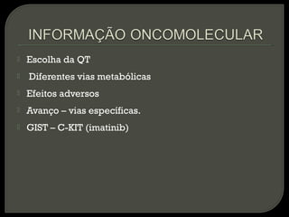  Escolha da QT
 Diferentes vias metabólicas
 Efeitos adversos
 Avanço – vias específicas.
 GIST – C-KIT (imatinib)
 