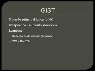  Mutação principal única (c-kit)
 Terapêutica – aumento sobrevida
 Resposta
• Redução da densidade (semanas)
• PET – 48 a 72h
 