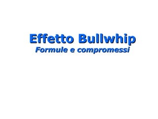 Effetto BullwhipEffetto Bullwhip
Formule e compromessiFormule e compromessi
 