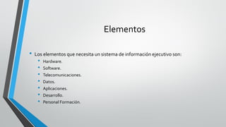 Elementos
• Los elementos que necesita un sistema de información ejecutivo son:
• Hardware.
• Software.
• Telecomunicaciones.
• Datos.
• Aplicaciones.
• Desarrollo.
• Personal Formación.
 