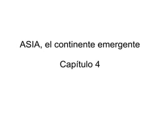 ASIA, el continente emergente
Capítulo 4
 
