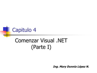Capitulo 4
Comenzar Visual .NET
(Parte I)
Ing. Mary Dunnia López N.
 