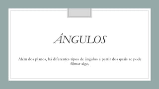 ÂNGULOS
Além dos planos, há diferentes tipos de ângulos a partir dos quais se pode
filmar algo.
 