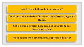Você tem o hábito de ir ao cinema?
Sabe o que é preciso para realizar uma produção
cinematográfica?
Você costuma assistir a filmes em plataformas digitais?
Quais?
Você considera o cinema uma expressão de arte?
 