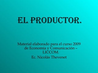 El Productor. Material elaborado para el curso 2009 de Economía y Comunicación – LICCOM. Ec. Nicolás Thevenet 
