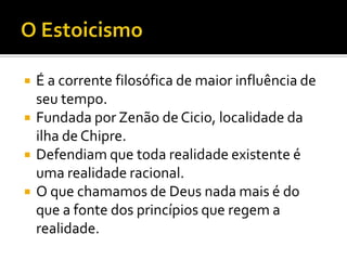    É a corrente filosófica de maior influência de
    seu tempo.
   Fundada por Zenão de Cicio, localidade da
    ilha de Chipre.
   Defendiam que toda realidade existente é
    uma realidade racional.
   O que chamamos de Deus nada mais é do
    que a fonte dos princípios que regem a
    realidade.
 