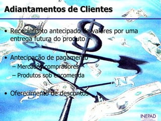 Adiantamentos de Clientes

• Recebimento antecipado de valores por uma
  entrega futura do produto

• Antecipação de pagamento
  – Mercados compradores
  – Produtos sob encomenda

• Oferecimento de descontos
 