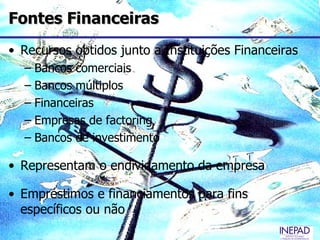 Fontes Financeiras
• Recursos obtidos junto a Instituições Financeiras
  – Bancos comerciais
  – Bancos múltiplos
  – Financeiras
  – Empresas de factoring
  – Bancos de investimento

• Representam o endividamento da empresa

• Empréstimos e financiamentos para fins
  específicos ou não
 