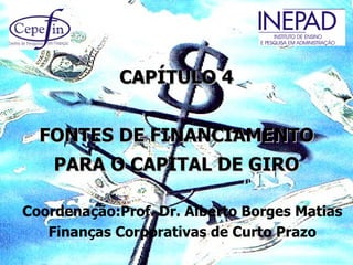 CAPÍTULO 4


  FONTES DE FINANCIAMENTO
    PARA O CAPITAL DE GIRO

Coordenação:Prof. Dr. Alberto Borges Matias
   Finanças Corporativas de Curto Prazo
 