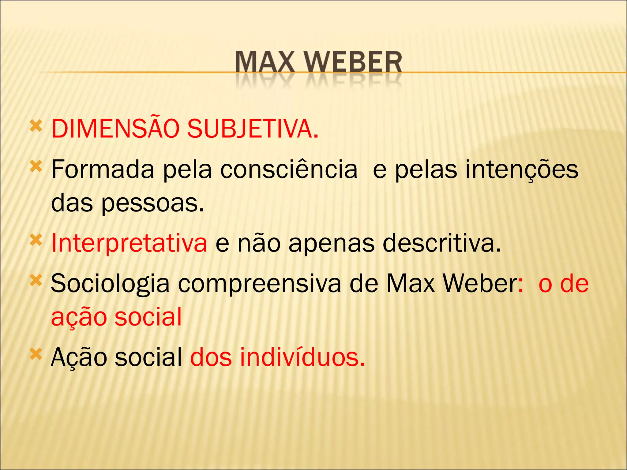  DIMENSÃO SUBJETIVA.
 Formada pela consciência e pelas intenções
  das pessoas.
 Interpretativa e não apenas descritiva.

 Sociologia compreensiva de Max Weber: o de
  ação social
 Ação social dos indivíduos.
 