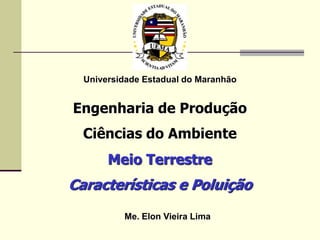 Universidade Estadual do Maranhão
Engenharia de Produção
Ciências do Ambiente
Meio Terrestre
Características e Poluição
Me. Elon Vieira Lima
 